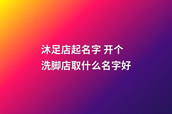 沐足店起名字 开个洗脚店取什么名字好-第1张-店铺起名-玄机派